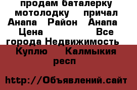 продам баталерку мотолодку 22 причал Анапа › Район ­ Анапа › Цена ­ 1 800 000 - Все города Недвижимость » Куплю   . Калмыкия респ.